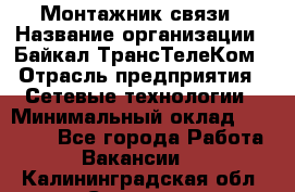 Монтажник связи › Название организации ­ Байкал-ТрансТелеКом › Отрасль предприятия ­ Сетевые технологии › Минимальный оклад ­ 15 000 - Все города Работа » Вакансии   . Калининградская обл.,Советск г.